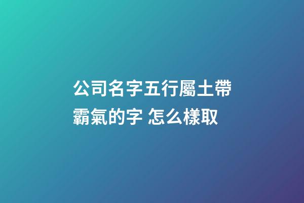 公司名字五行屬土帶霸氣的字 怎么樣取-第1張-公司起名-玄機(jī)派